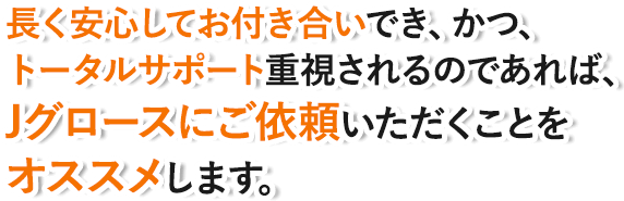長く安心してお付き合いでき、かつ、トータルサポート重視されるのであれば、Jグロースにご依頼いただくことをオススメします。