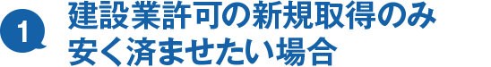 1. 建設業許可の新規取得のみ安く済ませたい場合