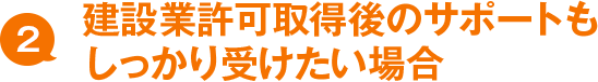 2. 建設業許可取得後のサポートもしっかり受けたい場合